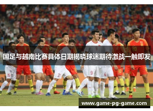 国足与越南比赛具体日期揭晓球迷期待激战一触即发 国足与越南比赛具体日期揭晓球迷期待激战一触即发