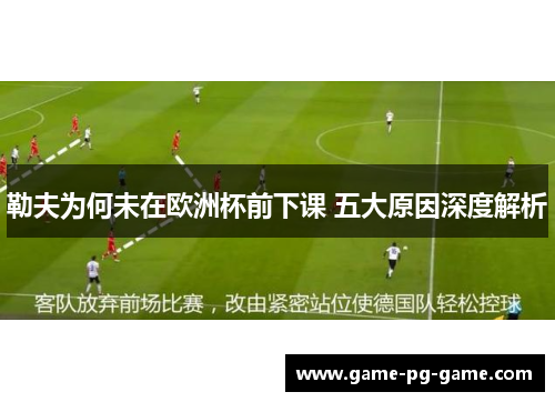 勒夫为何未在欧洲杯前下课 五大原因深度解析