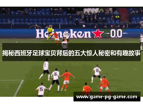 揭秘西班牙足球宝贝背后的五大惊人秘密和有趣故事