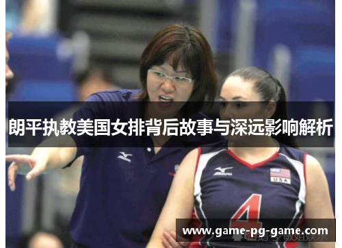 朗平执教美国女排背后故事与深远影响解析 朗平执教美国女排背后故事与深远影响解析