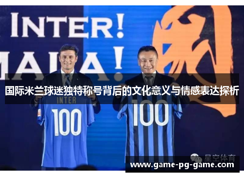国际米兰球迷独特称号背后的文化意义与情感表达探析 国际米兰球迷独特称号背后的文化意义与情感表达探析