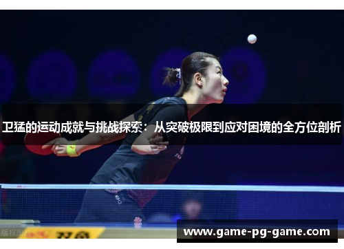 卫猛的运动成就与挑战探索:从突破极限到应对困境的全方位剖析 卫猛的运动成就与挑战探索:从突破极限到应对困境的全方位剖析