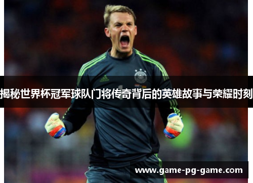 揭秘世界杯冠军球队门将传奇背后的英雄故事与荣耀时刻 揭秘世界杯冠军球队门将传奇背后的英雄故事与荣耀时刻