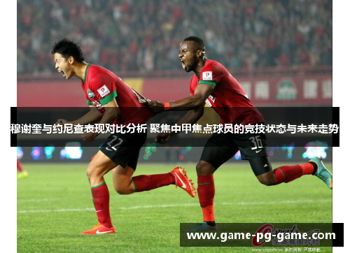 穆谢奎与约尼查表现对比分析 聚焦中甲焦点球员的竞技状态与未来走势 穆谢奎与约尼查表现对比分析 聚焦中甲焦点球员的竞技状态与未来走势