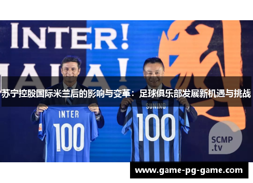 苏宁控股国际米兰后的影响与变革:足球俱乐部发展新机遇与挑战 苏宁控股国际米兰后的影响与变革:足球俱乐部发展新机遇与挑战