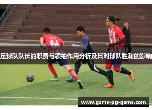 足球队队长的职责与领袖作用分析及其对球队胜利的影响 足球队队长的职责与领袖作用分析及其对球队胜利的影响