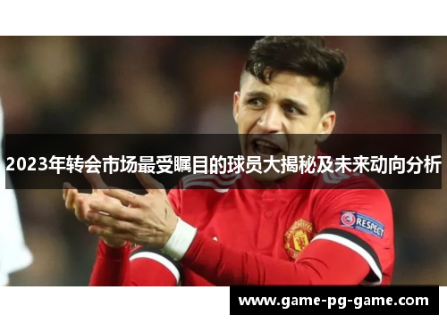 2023年转会市场最受瞩目的球员大揭秘及未来动向分析