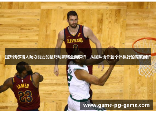 提升凯尔特人防守能力的技巧与策略全面解析:从团队协作到个体执行的深度剖析 提升凯尔特人防守能力的技巧与策略全面解析:从团队协作到个体执行的深度剖析