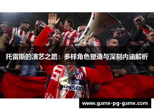 托雷斯的演艺之路:多样角色塑造与深刻内涵解析 托雷斯的演艺之路:多样角色塑造与深刻内涵解析