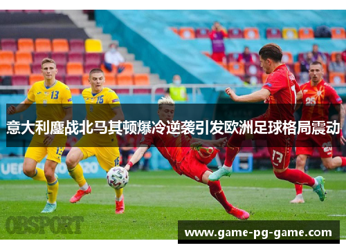 意大利鏖战北马其顿爆冷逆袭引发欧洲足球格局震动 意大利鏖战北马其顿爆冷逆袭引发欧洲足球格局震动