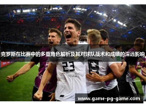 克罗斯在比赛中的多重角色解析及其对球队战术和成绩的深远影响