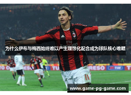 为什么伊布与梅西始终难以产生理想化配合成为球队核心难题