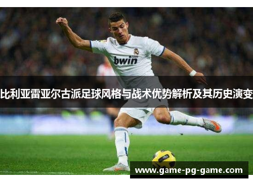 比利亚雷亚尔古派足球风格与战术优势解析及其历史演变 比利亚雷亚尔古派足球风格与战术优势解析及其历史演变