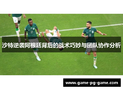 沙特逆袭阿根廷背后的战术巧妙与团队协作分析 沙特逆袭阿根廷背后的战术巧妙与团队协作分析