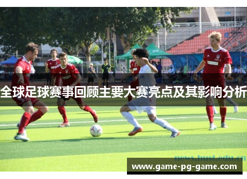 全球足球赛事回顾主要大赛亮点及其影响分析