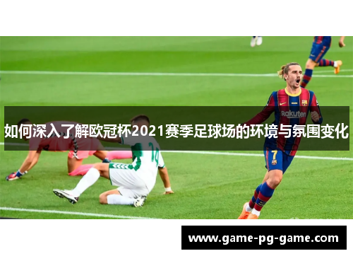 如何深入了解欧冠杯2021赛季足球场的环境与氛围变化