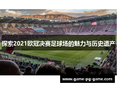 探索2021欧冠决赛足球场的魅力与历史遗产 探索2021欧冠决赛足球场的魅力与历史遗产