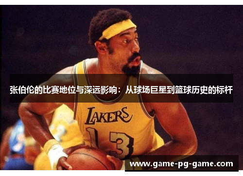 张伯伦的比赛地位与深远影响:从球场巨星到篮球历史的标杆 张伯伦的比赛地位与深远影响:从球场巨星到篮球历史的标杆