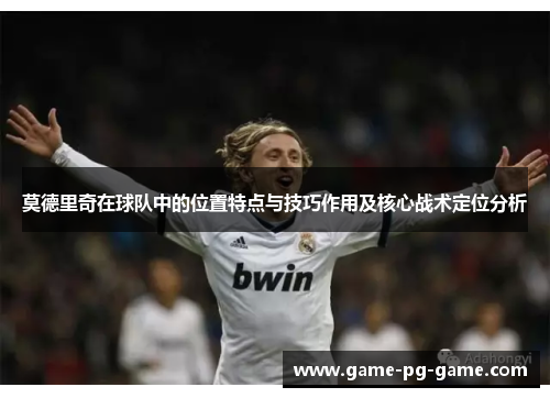 莫德里奇在球队中的位置特点与技巧作用及核心战术定位分析 莫德里奇在球队中的位置特点与技巧作用及核心战术定位分析
