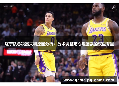 辽宁队总决赛失利原因分析:战术调整与心理因素的双重考量 辽宁队总决赛失利原因分析:战术调整与心理因素的双重考量