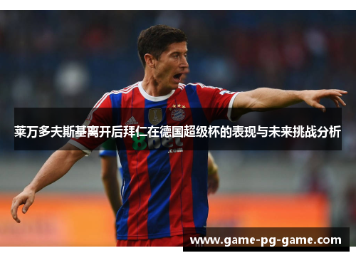 莱万多夫斯基离开后拜仁在德国超级杯的表现与未来挑战分析 莱万多夫斯基离开后拜仁在德国超级杯的表现与未来挑战分析