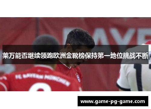 莱万能否继续领跑欧洲金靴榜保持第一地位挑战不断 莱万能否继续领跑欧洲金靴榜保持第一地位挑战不断