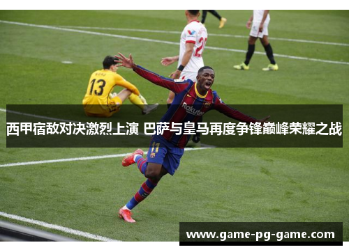 西甲宿敌对决激烈上演 巴萨与皇马再度争锋巅峰荣耀之战 西甲宿敌对决激烈上演 巴萨与皇马再度争锋巅峰荣耀之战