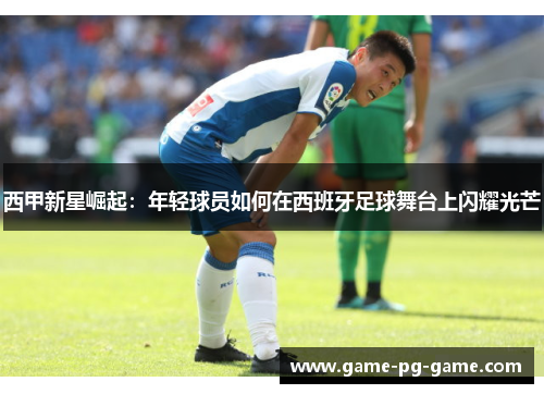西甲新星崛起：年轻球员如何在西班牙足球舞台上闪耀光芒