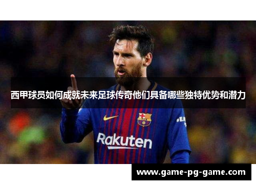 西甲球员如何成就未来足球传奇他们具备哪些独特优势和潜力 西甲球员如何成就未来足球传奇他们具备哪些独特优势和潜力
