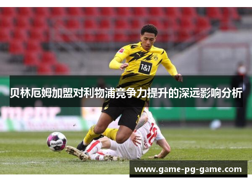 贝林厄姆加盟对利物浦竞争力提升的深远影响分析