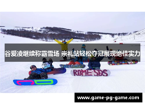 谷爱凌继续称霸雪场 崇礼站轻松夺冠展现绝佳实力