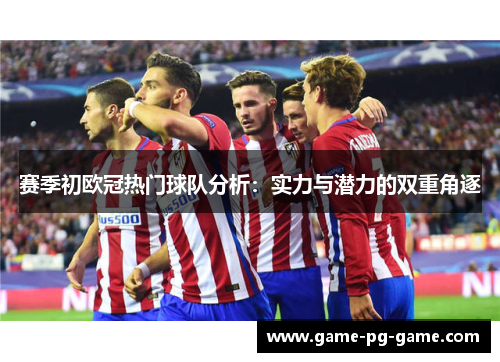 赛季初欧冠热门球队分析:实力与潜力的双重角逐 赛季初欧冠热门球队分析:实力与潜力的双重角逐