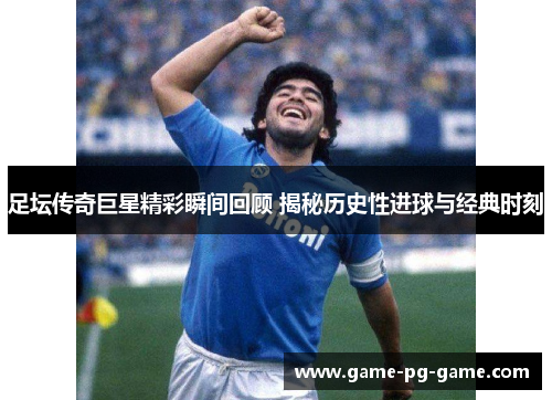 足坛传奇巨星精彩瞬间回顾 揭秘历史性进球与经典时刻 足坛传奇巨星精彩瞬间回顾 揭秘历史性进球与经典时刻