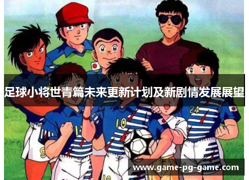 足球小将世青篇未来更新计划及新剧情发展展望 足球小将世青篇未来更新计划及新剧情发展展望