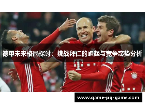 德甲未来格局探讨:挑战拜仁的崛起与竞争态势分析 德甲未来格局探讨:挑战拜仁的崛起与竞争态势分析