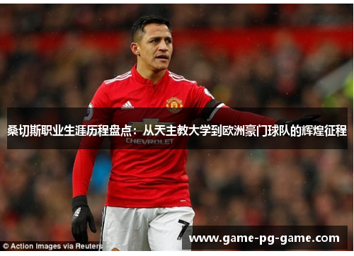 桑切斯职业生涯历程盘点：从天主教大学到欧洲豪门球队的辉煌征程