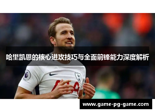 哈里凯恩的核心进攻技巧与全面前锋能力深度解析 哈里凯恩的核心进攻技巧与全面前锋能力深度解析