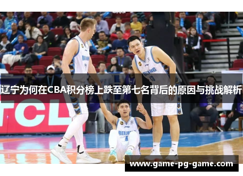 辽宁为何在CBA积分榜上跌至第七名背后的原因与挑战解析 辽宁为何在CBA积分榜上跌至第七名背后的原因与挑战解析