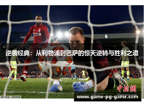 逆袭经典:从利物浦到巴萨的惊天逆转与胜利之道 逆袭经典:从利物浦到巴萨的惊天逆转与胜利之道