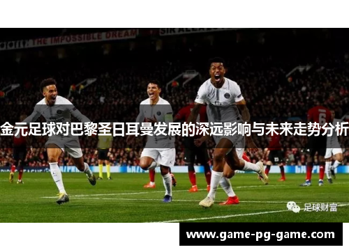 金元足球对巴黎圣日耳曼发展的深远影响与未来走势分析 金元足球对巴黎圣日耳曼发展的深远影响与未来走势分析