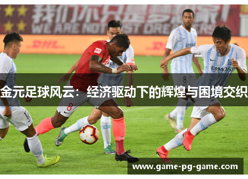 金元足球风云:经济驱动下的辉煌与困境交织 金元足球风云:经济驱动下的辉煌与困境交织