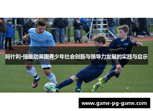 阿什利·扬推动英国青少年社会创新与领导力发展的实践与启示 阿什利·扬推动英国青少年社会创新与领导力发展的实践与启示