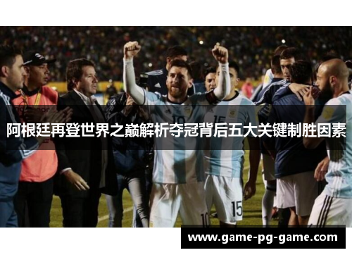 阿根廷再登世界之巅解析夺冠背后五大关键制胜因素 阿根廷再登世界之巅解析夺冠背后五大关键制胜因素