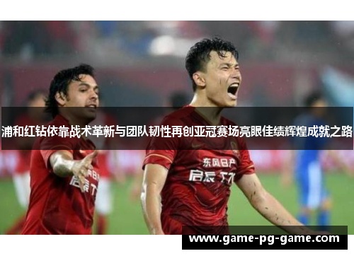 浦和红钻依靠战术革新与团队韧性再创亚冠赛场亮眼佳绩辉煌成就之路