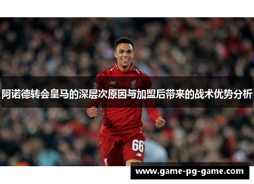 阿诺德转会皇马的深层次原因与加盟后带来的战术优势分析 阿诺德转会皇马的深层次原因与加盟后带来的战术优势分析