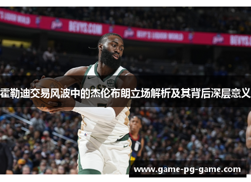 霍勒迪交易风波中的杰伦布朗立场解析及其背后深层意义 霍勒迪交易风波中的杰伦布朗立场解析及其背后深层意义
