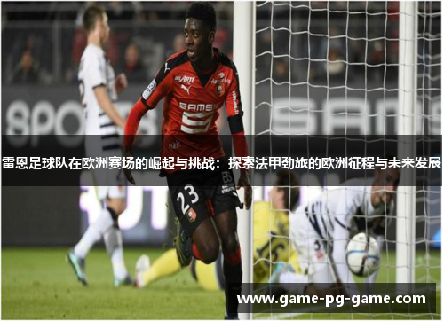 雷恩足球队在欧洲赛场的崛起与挑战:探索法甲劲旅的欧洲征程与未来发展 雷恩足球队在欧洲赛场的崛起与挑战:探索法甲劲旅的欧洲征程与未来发展