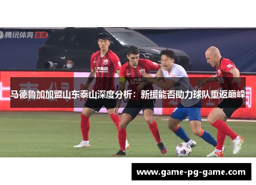 马德鲁加加盟山东泰山深度分析:新援能否助力球队重返巅峰 马德鲁加加盟山东泰山深度分析:新援能否助力球队重返巅峰