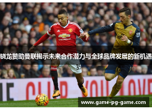 骁龙赞助曼联揭示未来合作潜力与全球品牌发展的新机遇
