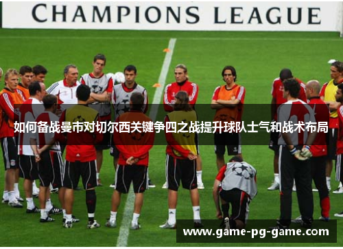 如何备战曼市对切尔西关键争四之战提升球队士气和战术布局 如何备战曼市对切尔西关键争四之战提升球队士气和战术布局
